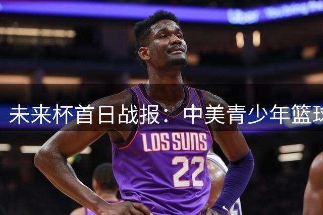 未来杯"首日战报：中美青少年篮球高手精彩对决