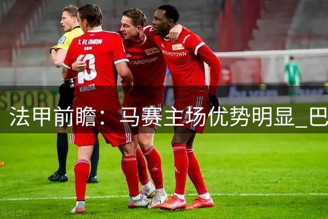 法甲前瞻：马赛主场优势明显 巴黎FC客场难挡攻势