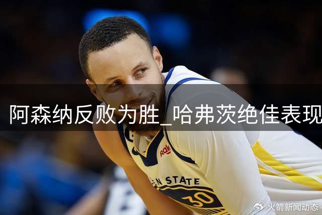 阿森纳反败为胜 哈弗茨绝佳表现获评最高分